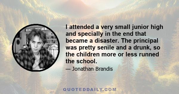 I attended a very small junior high and specially in the end that became a disaster. The principal was pretty senile and a drunk, so the children more or less runned the school.