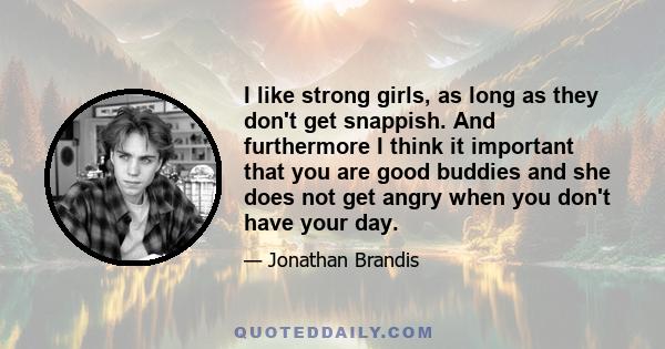 I like strong girls, as long as they don't get snappish. And furthermore I think it important that you are good buddies and she does not get angry when you don't have your day.