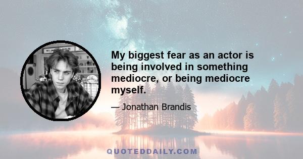 My biggest fear as an actor is being involved in something mediocre, or being mediocre myself.