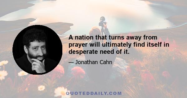 A nation that turns away from prayer will ultimately find itself in desperate need of it.