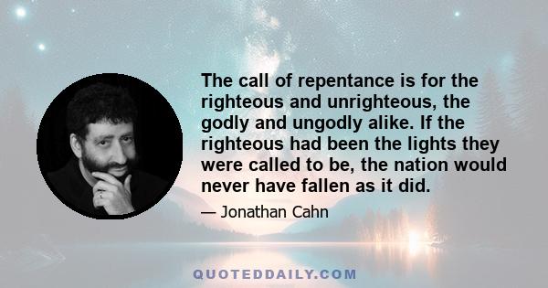 The call of repentance is for the righteous and unrighteous, the godly and ungodly alike. If the righteous had been the lights they were called to be, the nation would never have fallen as it did.