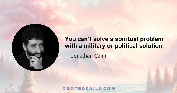 You can’t solve a spiritual problem with a military or political solution.