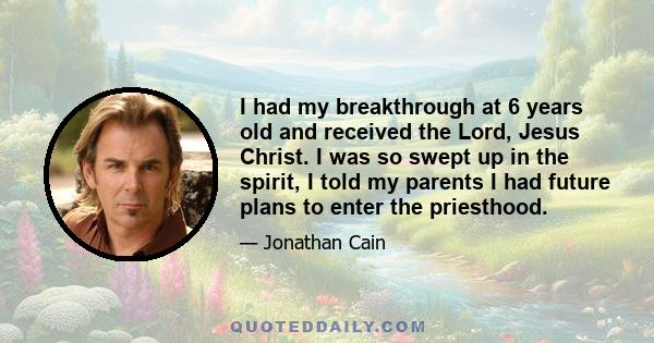 I had my breakthrough at 6 years old and received the Lord, Jesus Christ. I was so swept up in the spirit, I told my parents I had future plans to enter the priesthood.