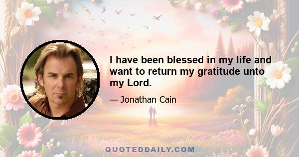 I have been blessed in my life and want to return my gratitude unto my Lord.