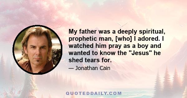 My father was a deeply spiritual, prophetic man, [who] I adored. I watched him pray as a boy and wanted to know the Jesus he shed tears for.