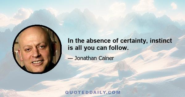 In the absence of certainty, instinct is all you can follow.