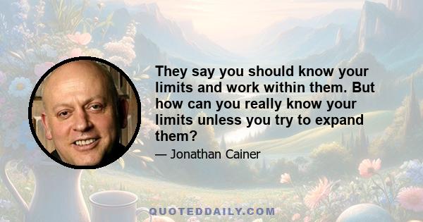 They say you should know your limits and work within them. But how can you really know your limits unless you try to expand them?