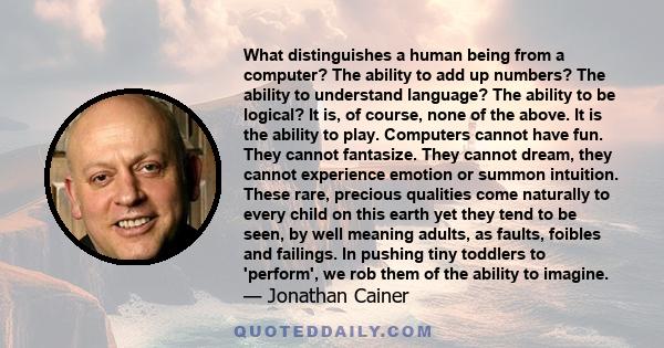 What distinguishes a human being from a computer? The ability to add up numbers? The ability to understand language? The ability to be logical? It is, of course, none of the above. It is the ability to play. Computers