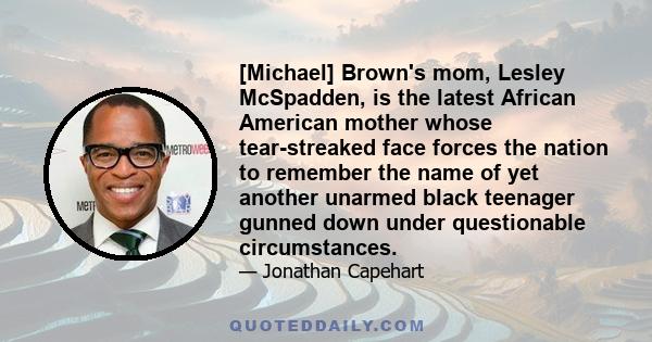 [Michael] Brown's mom, Lesley McSpadden, is the latest African American mother whose tear-streaked face forces the nation to remember the name of yet another unarmed black teenager gunned down under questionable