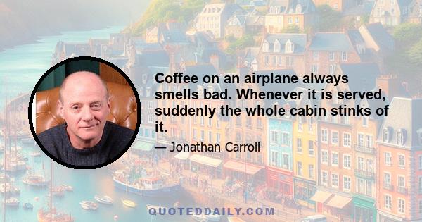 Coffee on an airplane always smells bad. Whenever it is served, suddenly the whole cabin stinks of it.