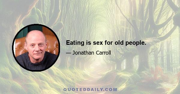 Eating is sex for old people.