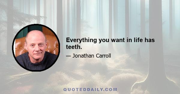 Everything you want in life has teeth.