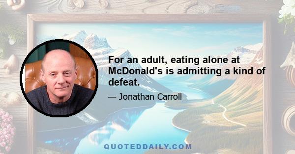 For an adult, eating alone at McDonald's is admitting a kind of defeat.