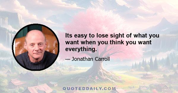 Its easy to lose sight of what you want when you think you want everything.