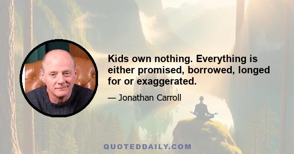 Kids own nothing. Everything is either promised, borrowed, longed for or exaggerated.