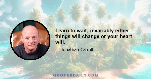 Learn to wait; invariably either things will change or your heart will.