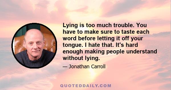 Lying is too much trouble. You have to make sure to taste each word before letting it off your tongue. I hate that. It's hard enough making people understand without lying.