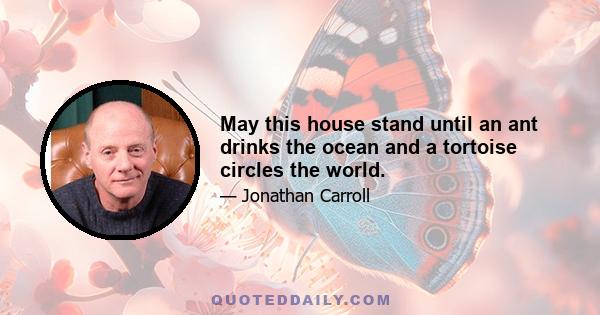 May this house stand until an ant drinks the ocean and a tortoise circles the world.