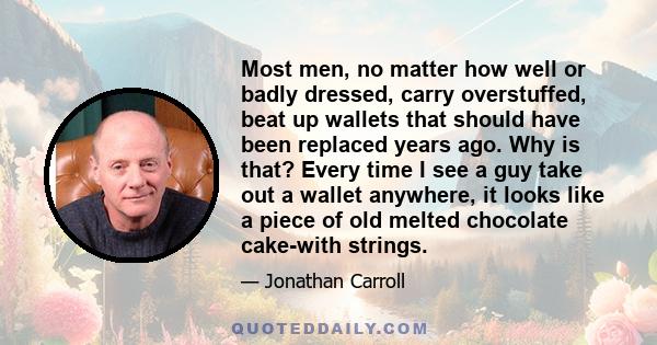 Most men, no matter how well or badly dressed, carry overstuffed, beat up wallets that should have been replaced years ago. Why is that? Every time I see a guy take out a wallet anywhere, it looks like a piece of old