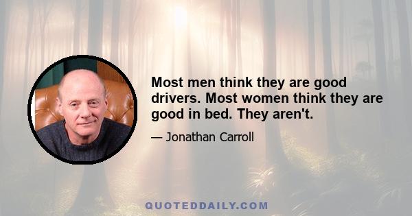 Most men think they are good drivers. Most women think they are good in bed. They aren't.