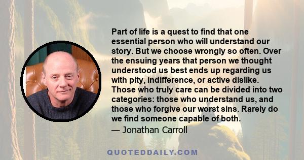 Part of life is a quest to find that one essential person who will understand our story. But we choose wrongly so often. Over the ensuing years that person we thought understood us best ends up regarding us with pity,