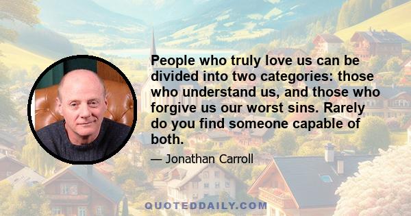 People who truly love us can be divided into two categories: those who understand us, and those who forgive us our worst sins. Rarely do you find someone capable of both.