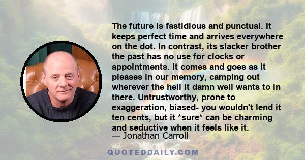 The future is fastidious and punctual. It keeps perfect time and arrives everywhere on the dot. In contrast, its slacker brother the past has no use for clocks or appointments. It comes and goes as it pleases in our