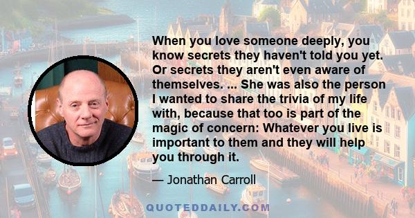 When you love someone deeply, you know secrets they haven't told you yet. Or secrets they aren't even aware of themselves. ... She was also the person I wanted to share the trivia of my life with, because that too is