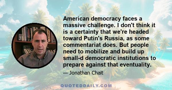 American democracy faces a massive challenge. I don't think it is a certainty that we're headed toward Putin's Russia, as some commentariat does. But people need to mobilize and build up small-d democratic institutions