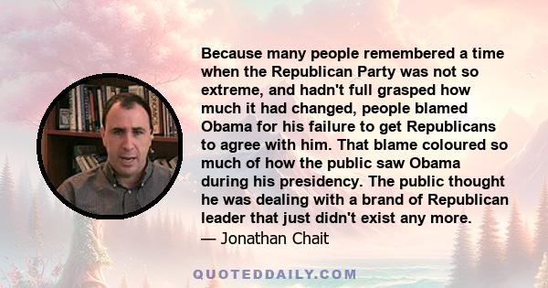 Because many people remembered a time when the Republican Party was not so extreme, and hadn't full grasped how much it had changed, people blamed Obama for his failure to get Republicans to agree with him. That blame