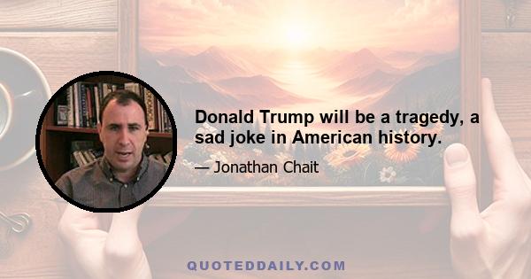 Donald Trump will be a tragedy, a sad joke in American history.