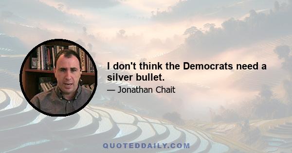 I don't think the Democrats need a silver bullet.