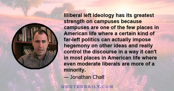 Illiberal left ideology has its greatest strength on campuses because campuses are one of the few places in American life where a certain kind of far-left politics can actually impose hegemony on other ideas and really