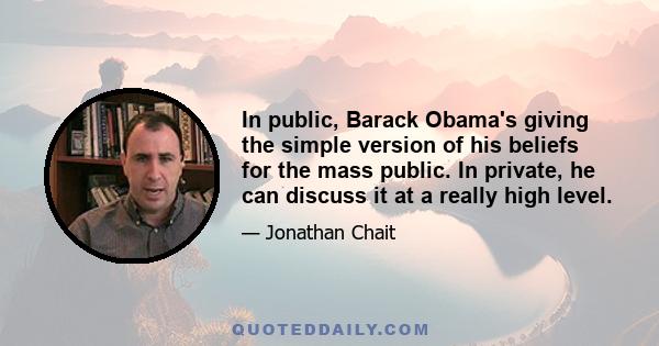 In public, Barack Obama's giving the simple version of his beliefs for the mass public. In private, he can discuss it at a really high level.