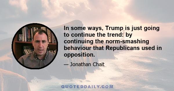 In some ways, Trump is just going to continue the trend: by continuing the norm-smashing behaviour that Republicans used in opposition.