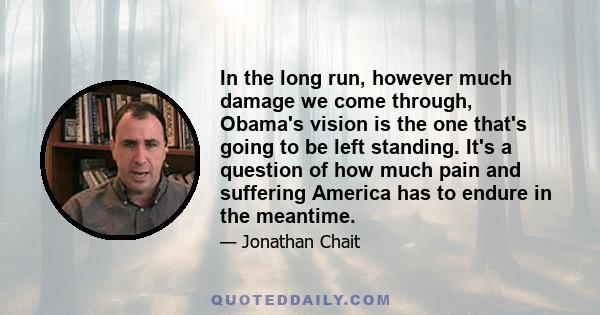 In the long run, however much damage we come through, Obama's vision is the one that's going to be left standing. It's a question of how much pain and suffering America has to endure in the meantime.