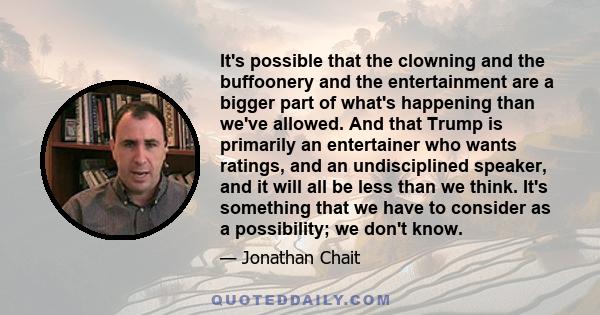 It's possible that the clowning and the buffoonery and the entertainment are a bigger part of what's happening than we've allowed. And that Trump is primarily an entertainer who wants ratings, and an undisciplined