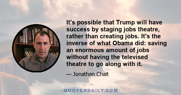 It's possible that Trump will have success by staging jobs theatre, rather than creating jobs. It's the inverse of what Obama did: saving an enormous amount of jobs without having the televised theatre to go along with