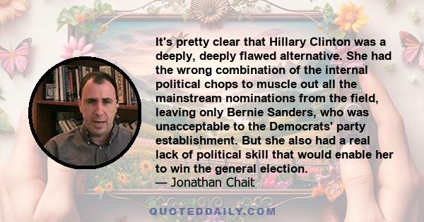 It's pretty clear that Hillary Clinton was a deeply, deeply flawed alternative. She had the wrong combination of the internal political chops to muscle out all the mainstream nominations from the field, leaving only