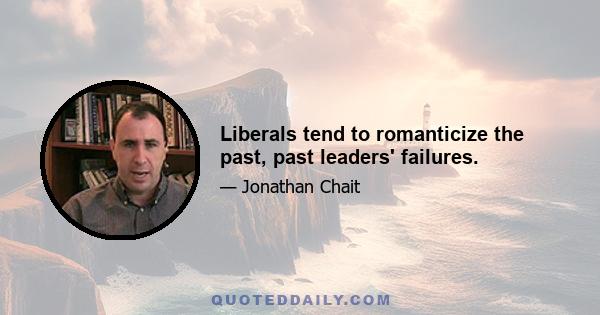 Liberals tend to romanticize the past, past leaders' failures.