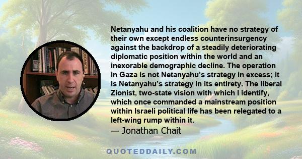 Netanyahu and his coalition have no strategy of their own except endless counterinsurgency against the backdrop of a steadily deteriorating diplomatic position within the world and an inexorable demographic decline. The 