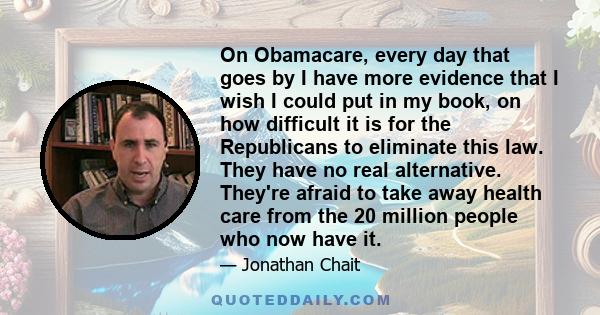 On Obamacare, every day that goes by I have more evidence that I wish I could put in my book, on how difficult it is for the Republicans to eliminate this law. They have no real alternative. They're afraid to take away