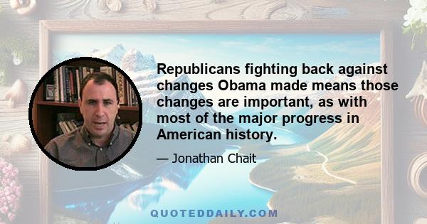 Republicans fighting back against changes Obama made means those changes are important, as with most of the major progress in American history.