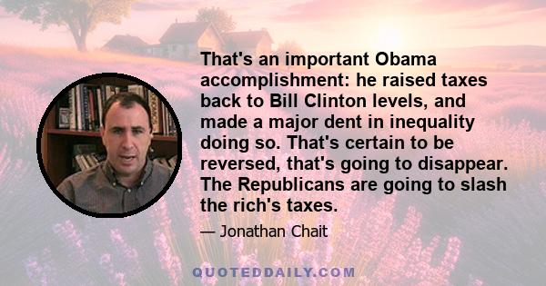 That's an important Obama accomplishment: he raised taxes back to Bill Clinton levels, and made a major dent in inequality doing so. That's certain to be reversed, that's going to disappear. The Republicans are going to 