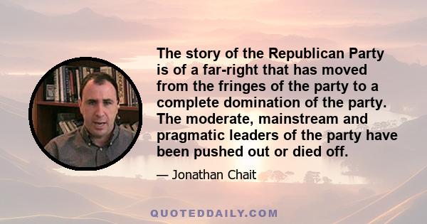 The story of the Republican Party is of a far-right that has moved from the fringes of the party to a complete domination of the party. The moderate, mainstream and pragmatic leaders of the party have been pushed out or 