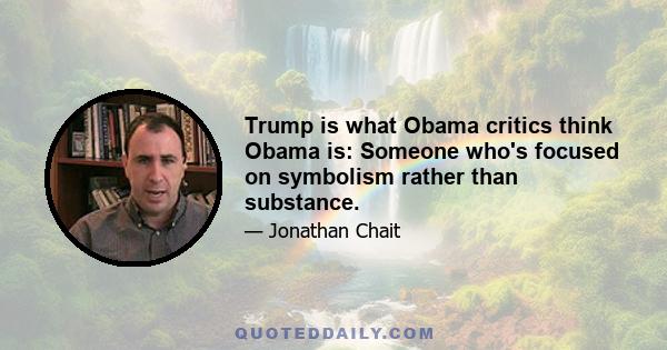 Trump is what Obama critics think Obama is: Someone who's focused on symbolism rather than substance.