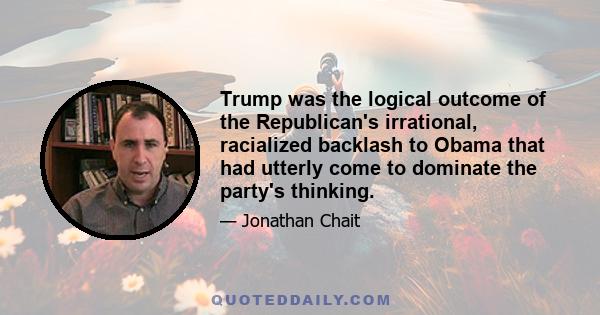 Trump was the logical outcome of the Republican's irrational, racialized backlash to Obama that had utterly come to dominate the party's thinking.