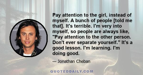 Pay attention to the girl, instead of myself. A bunch of people [told me that]. It's terrible. I'm very into myself, so people are always like, Pay attention to the other person. Don't ever separate yourself. It's a