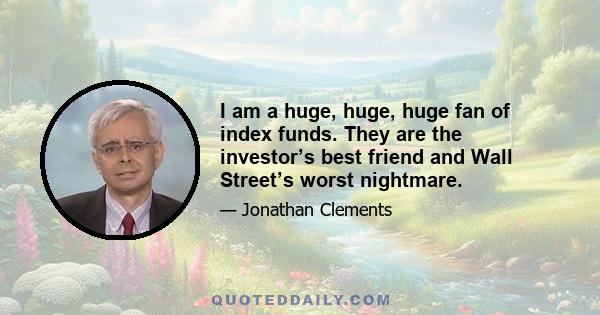 I am a huge, huge, huge fan of index funds. They are the investor’s best friend and Wall Street’s worst nightmare.