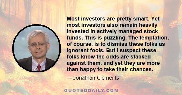 Most investors are pretty smart. Yet most investors also remain heavily invested in actively managed stock funds. This is puzzling. The temptation, of course, is to dismiss these folks as ignorant fools. But I suspect